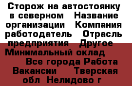 Сторож на автостоянку в северном › Название организации ­ Компания-работодатель › Отрасль предприятия ­ Другое › Минимальный оклад ­ 10 500 - Все города Работа » Вакансии   . Тверская обл.,Нелидово г.